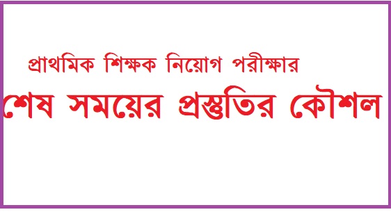 প্রাথমিক শিক্ষক নিয়োগ পরীক্ষার শেষ সময়ের প্রস্তুতির কৌশল!